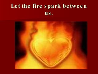 Let the fire spark between us. 