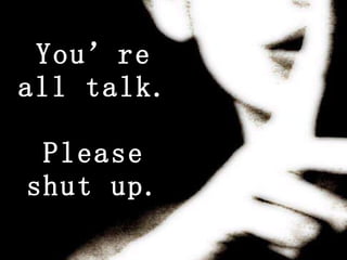 You’re all talk.  Please shut up. 