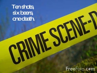 Ten shots,  six beers,  one death. 