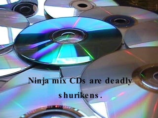 Ninja mix CDs are deadly shurikens. 