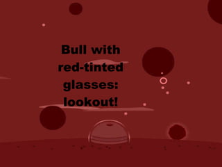 Bull with red-tinted glasses: lookout! 