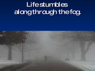 Life stumbles  along through the fog. 