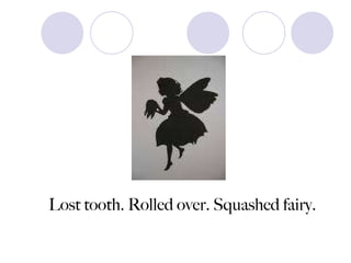 Lost tooth. Rolled over. Squashed fairy. 