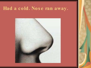 Had a cold. Nose ran away. 