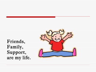 Friends,  Family,  Support,  are my life. 