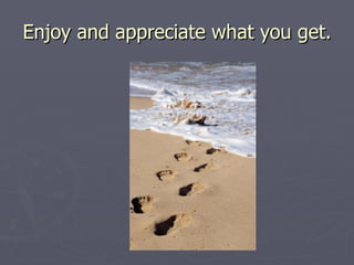 Enjoy and appreciate what you get. 