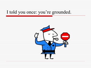 I told you once: you’re grounded. 