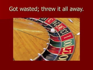 Got wasted; threw it all away. 