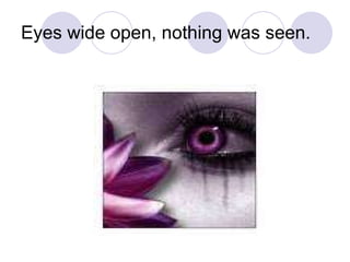 Eyes wide open, nothing was seen. 