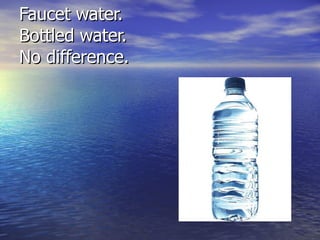 Faucet water.  Bottled water.  No difference. 