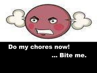 Do my chores now!    … Bite me. 