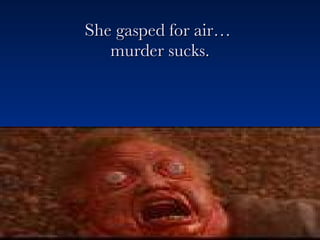 She gasped for air…  murder sucks. 