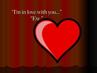 “ I’m in love with you…” “Ew.” 