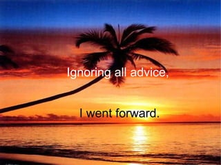 Ignoring all advice,   I went forward. 