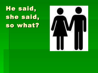 He said,  she said,  so what? 