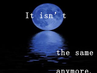 It isn’t   the same  anymore. 