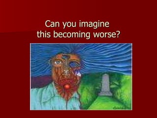 Can you imagine  this becoming worse? 