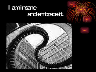 I am insane  and embrace it. 