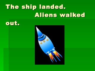 The ship landed.   Aliens walked out. 
