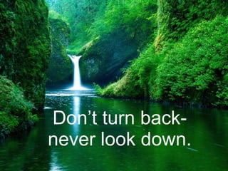 Don’t turn back- never look down. 