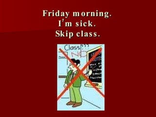 Friday morning.  I’m sick.  Skip class. 