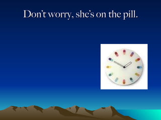Don’t worry, she’s on the pill. 