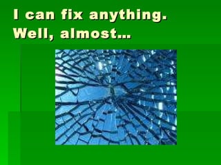 I can fix anything. Well, almost… 