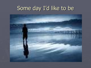 Some day I’d like to be 