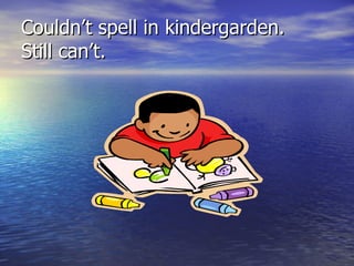 Couldn’t spell in kindergarden.  Still can’t.  