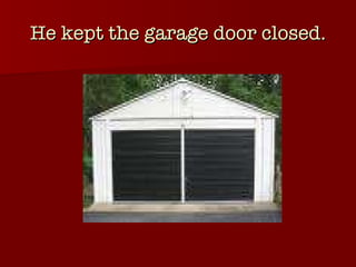 He kept the garage door closed. 