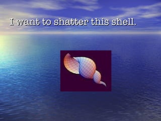 I want to shatter this shell. 