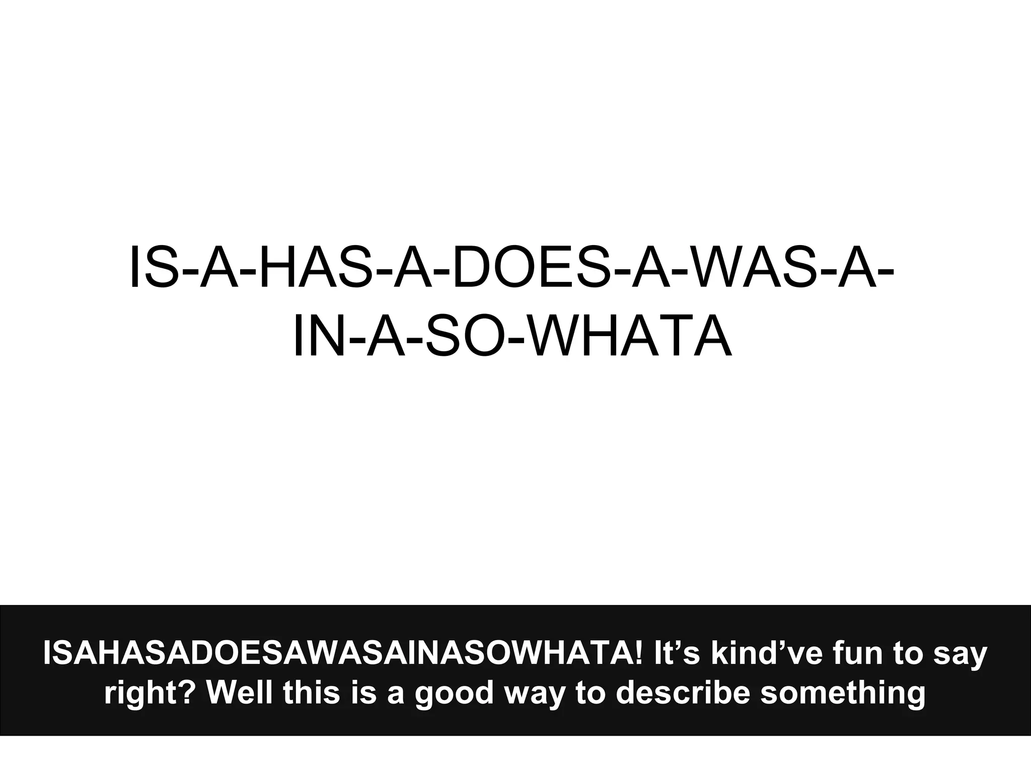 ISAHASADOESAWASAINASOWHATA! It’s kind’ve fun to say
right? Well this is a good way to describe something
IS-A-HAS-A-DOES-A-WAS-A-
IN-A-SO-WHATA
 