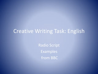 Creative Writing Task: English 
Radio Script 
Examples 
from BBC 
 