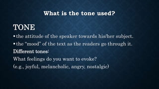 What is the tone used?
TONE
the attitude of the speaker towards his/her subject.
the “mood” of the text as the readers go through it.
Different tones:
What feelings do you want to evoke?
(e.g., joyful, melancholic, angry, nostalgic)
 