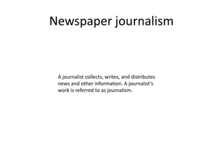 Newspaper journalism
A journalist collects, writes, and distributes
news and other information. A journalist's
work is referred to as journalism.
 
