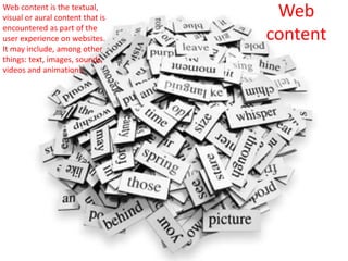 Web
content
Web content is the textual,
visual or aural content that is
encountered as part of the
user experience on websites.
It may include, among other
things: text, images, sounds,
videos and animations.
 