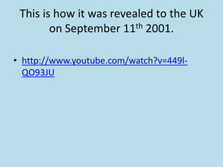 This is how it was revealed to the UK
on September 11th 2001.
• http://www.youtube.com/watch?v=449l-
QO93JU
 