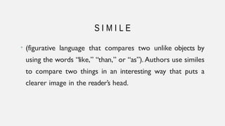 • (figurative language that compares two unlike objects by
using the words “like,” “than,” or “as”). Authors use similes
to compare two things in an interesting way that puts a
clearer image in the reader’s head.
S I M I L E
 