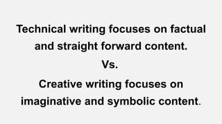 Technical writing focuses on factual
and straight forward content.
Vs.
Creative writing focuses on
imaginative and symbolic content.
 