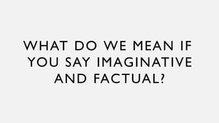 WHAT DO WE MEAN IF
YOU SAY IMAGINATIVE
AND FACTUAL?
 