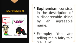  Euphemism consists
in the description of
a disagreeable thing
by an agreeable
name.
 Example: You are
telling me a fairy tale
EUPHEMISM
 
