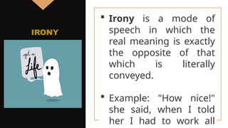  Irony is a mode of
speech in which the
real meaning is exactly
the opposite of that
which is literally
conveyed.
 Example: "How nice!"
she said, when I told
her I had to work all
IRONY
 