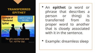  An epithet (a word or
phrase that describes a
person or thing) is
transferred from its
proper word to another
that is closely associated
with it in the sentence.
 Example: dreamless sleep
TRANSFERRED
EPITHET
 