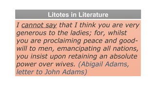 Litotes in Literature
I cannot say that I think you are very
generous to the ladies; for, whilst
you are proclaiming peace and good-
will to men, emancipating all nations,
you insist upon retaining an absolute
power over wives. (Abigail Adams,
letter to John Adams)
 