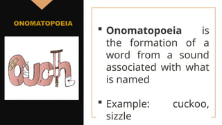 Onomatopoeia is
the formation of a
word from a sound
associated with what
is named
 Example: cuckoo,
sizzle
ONOMATOPOEIA
 