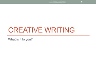 CREATIVE WRITING
What is it to you?
www.chitrasoundar.com 1
 