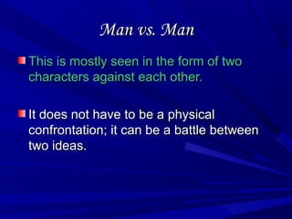 Man vs. ManMan vs. Man
This is mostly seen in the form of twoThis is mostly seen in the form of two
characters against each other.characters against each other.
It does not have to be a physicalIt does not have to be a physical
confrontation; it can be a battle betweenconfrontation; it can be a battle between
two ideas.two ideas.
 