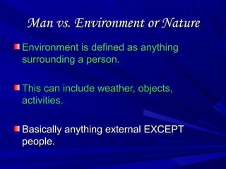 Man vs. Environment or NatureMan vs. Environment or Nature
Environment is defined as anythingEnvironment is defined as anything
surrounding a person.surrounding a person.
This can include weather, objects,This can include weather, objects,
activities.activities.
Basically anything external EXCEPTBasically anything external EXCEPT
people.people.
 