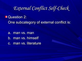 External Conflict Self-CheckExternal Conflict Self-Check
Question 2:Question 2:
One subcategory of external conflict is:One subcategory of external conflict is:
a.a. man vs. manman vs. man
b.b. man vs. himselfman vs. himself
c.c. man vs. literatureman vs. literature
 