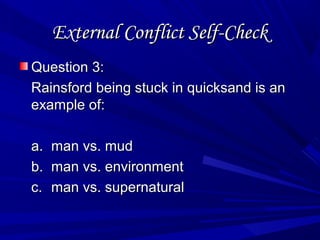 External Conflict Self-CheckExternal Conflict Self-Check
Question 3:Question 3:
Rainsford being stuck in quicksand is anRainsford being stuck in quicksand is an
example of:example of:
a.a. man vs. mudman vs. mud
b.b. man vs. environmentman vs. environment
c.c. man vs. supernaturalman vs. supernatural
 